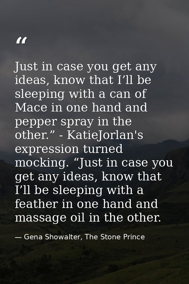 Just in case you get any ideas, know that I’ll be sleeping with a can of Mace in one hand and pepper spray in the other. — Gena Showalter, The Stone Prince