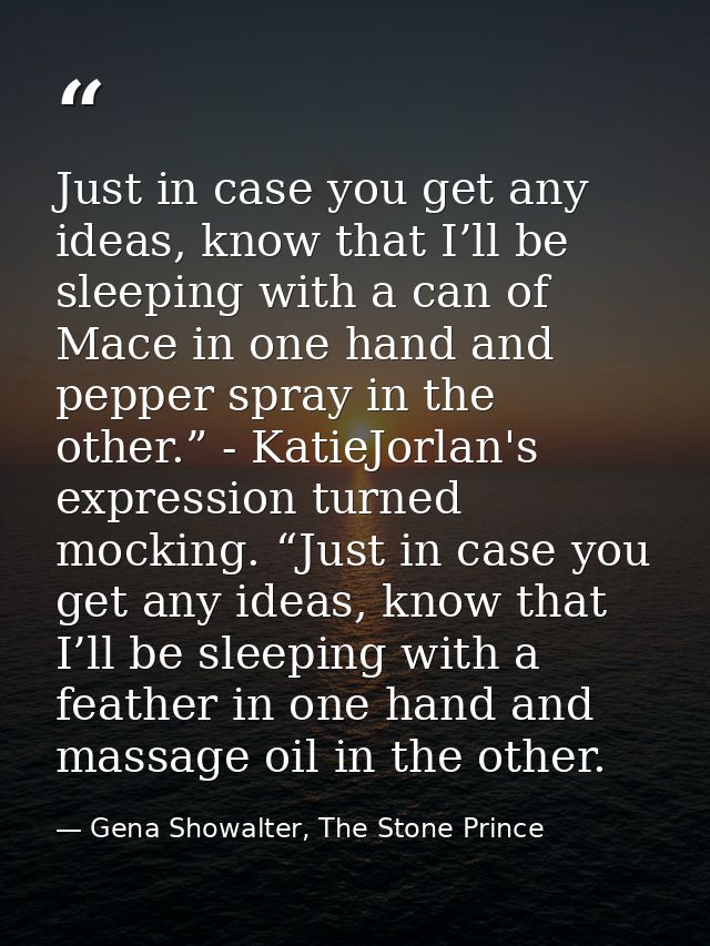 Just in case you get any ideas, know that I’ll be sleeping with a can of Mace in one hand and pepper spray in the other. — Gena Showalter, The Stone Prince