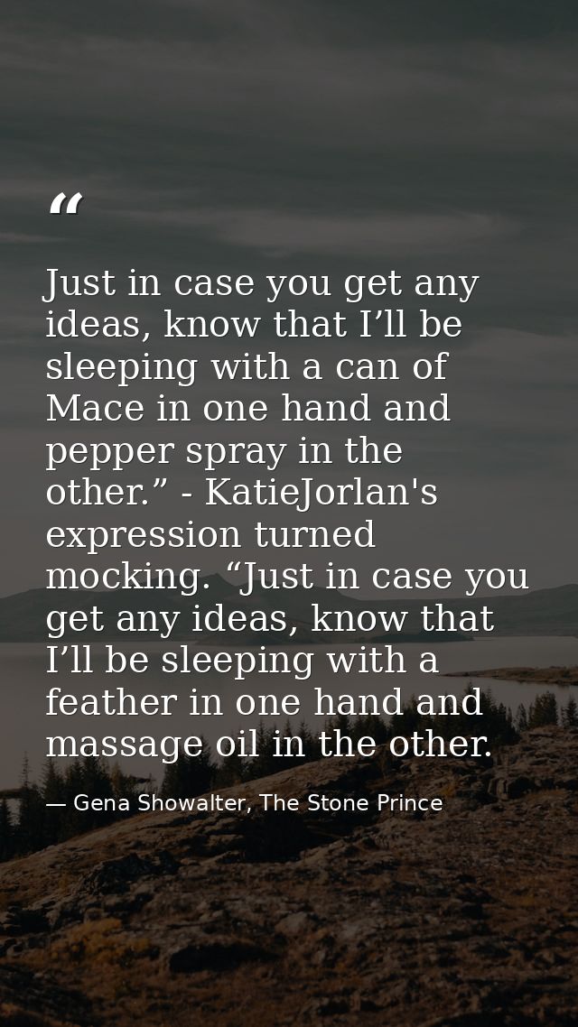 Just in case you get any ideas, know that I’ll be sleeping with a can of Mace in one hand and pepper spray in the other. — Gena Showalter, The Stone Prince