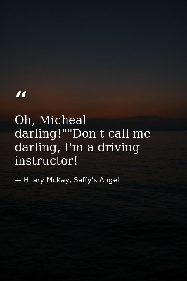 Oh, Micheal darling!""Don't call me darling, I'm a driving instructor! — Hilary McKay, Saffy's Angel