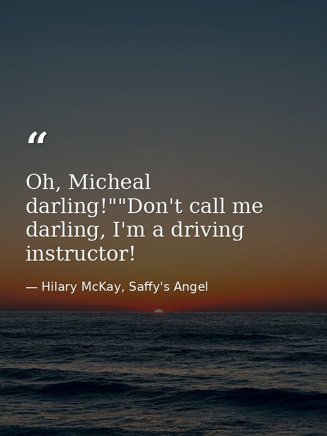 Oh, Micheal darling!""Don't call me darling, I'm a driving instructor! — Hilary McKay, Saffy's Angel