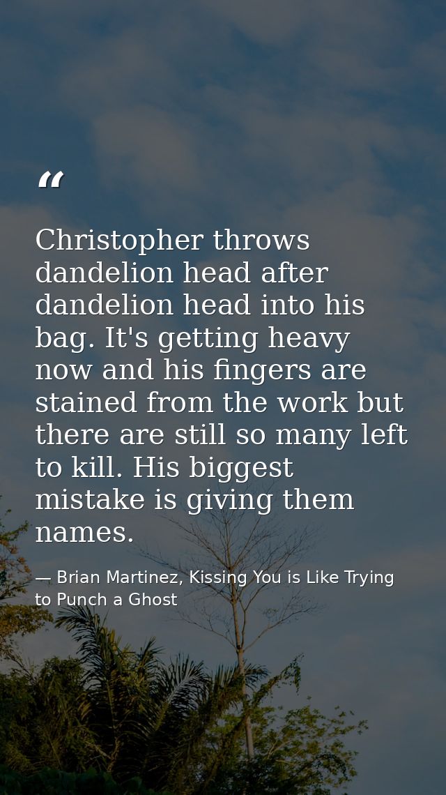 Christopher throws dandelion head after dandelion head into his bag. It's getting heavy now and his fingers are stained  — Brian Martinez, Kissing You is Like Trying to Punch a Ghost