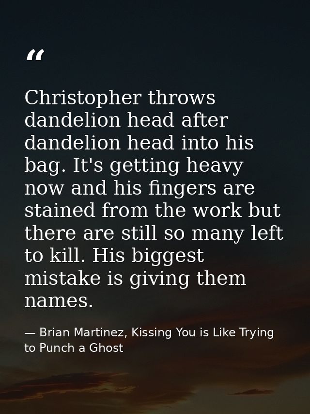 Christopher throws dandelion head after dandelion head into his bag. It's getting heavy now and his fingers are stained  — Brian Martinez, Kissing You is Like Trying to Punch a Ghost