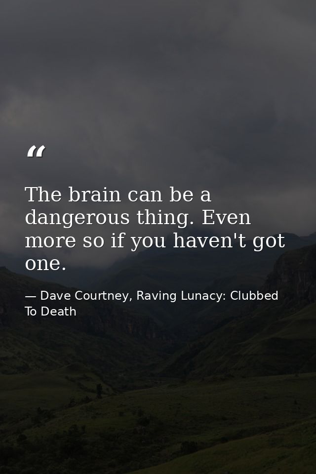 The brain can be a dangerous thing. Even more so if you haven't got one. — Dave Courtney, Raving Lunacy: Clubbed To Death