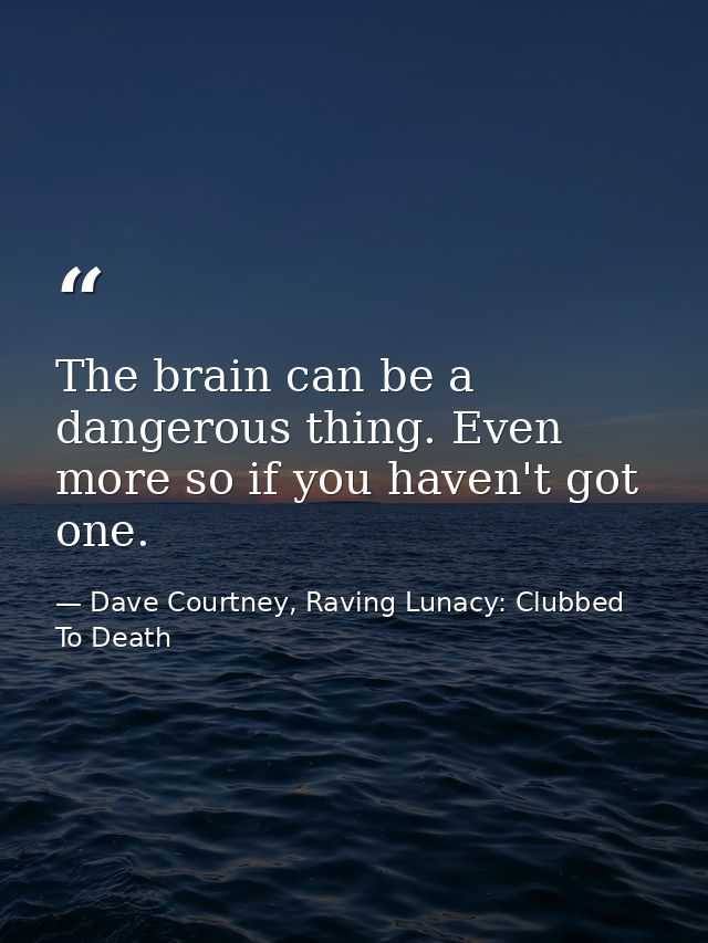 The brain can be a dangerous thing. Even more so if you haven't got one. — Dave Courtney, Raving Lunacy: Clubbed To Death