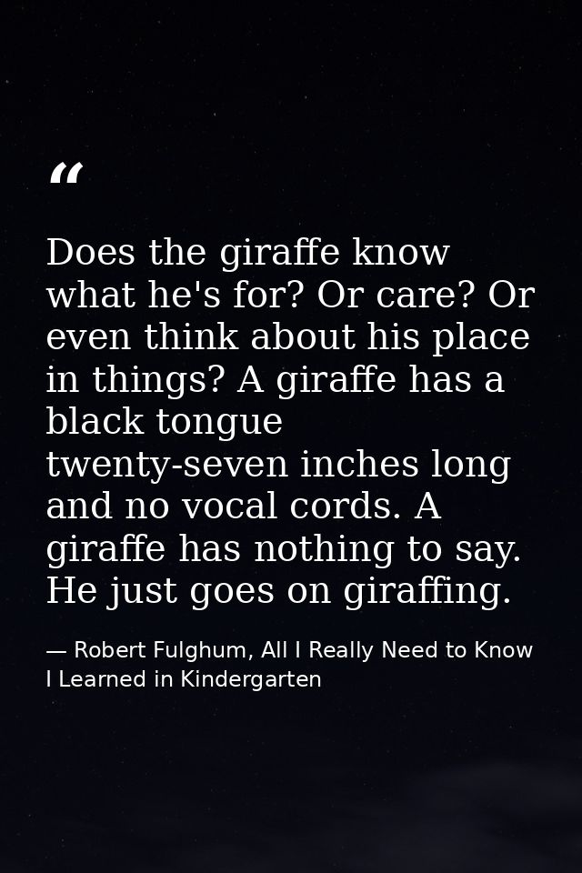 Does the giraffe know what he's for? Or care? Or even think about his place in things? A giraffe has a black tongue twen — Robert Fulghum, All I Really Need to Know I Learned in Kindergarten