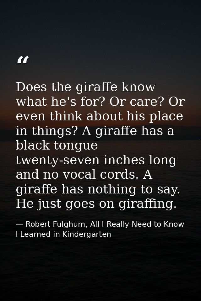 Does the giraffe know what he's for? Or care? Or even think about his place in things? A giraffe has a black tongue twen — Robert Fulghum, All I Really Need to Know I Learned in Kindergarten