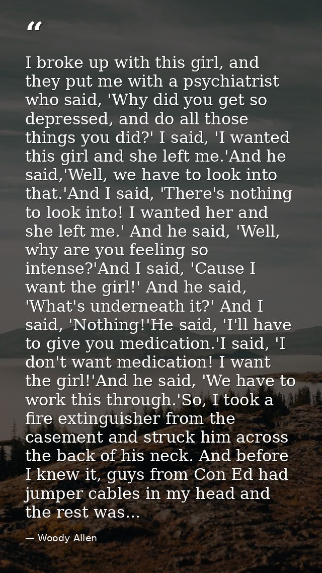 I broke up with this girl, and they put me with a psychiatrist who said, 'Why did you get so depressed, and do all those — Woody Allen