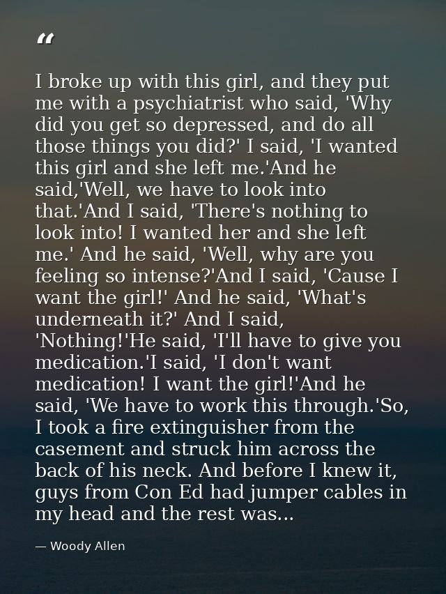 I broke up with this girl, and they put me with a psychiatrist who said, 'Why did you get so depressed, and do all those — Woody Allen