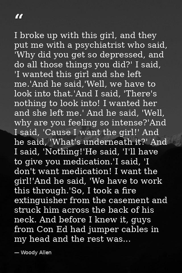 I broke up with this girl, and they put me with a psychiatrist who said, 'Why did you get so depressed, and do all those — Woody Allen