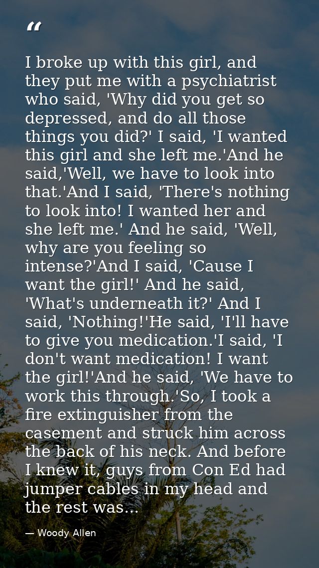 I broke up with this girl, and they put me with a psychiatrist who said, 'Why did you get so depressed, and do all those — Woody Allen