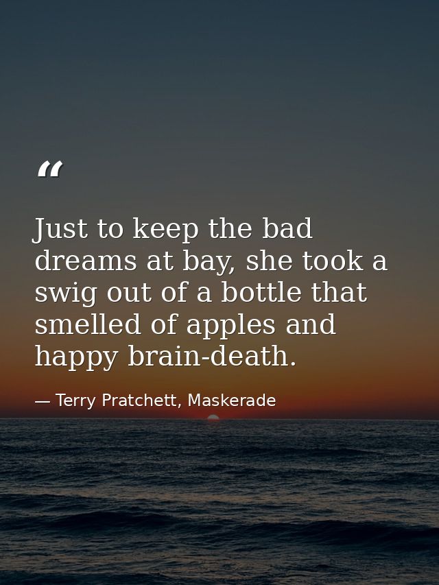 Just to keep the bad dreams at bay, she took a swig out of a bottle that smelled of apples and happy brain-death. — Terry Pratchett, Maskerade