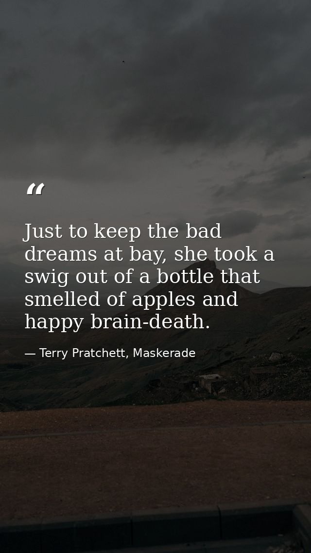 Just to keep the bad dreams at bay, she took a swig out of a bottle that smelled of apples and happy brain-death. — Terry Pratchett, Maskerade
