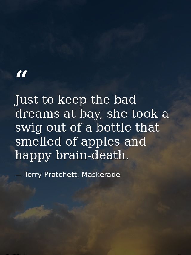 Just to keep the bad dreams at bay, she took a swig out of a bottle that smelled of apples and happy brain-death. — Terry Pratchett, Maskerade