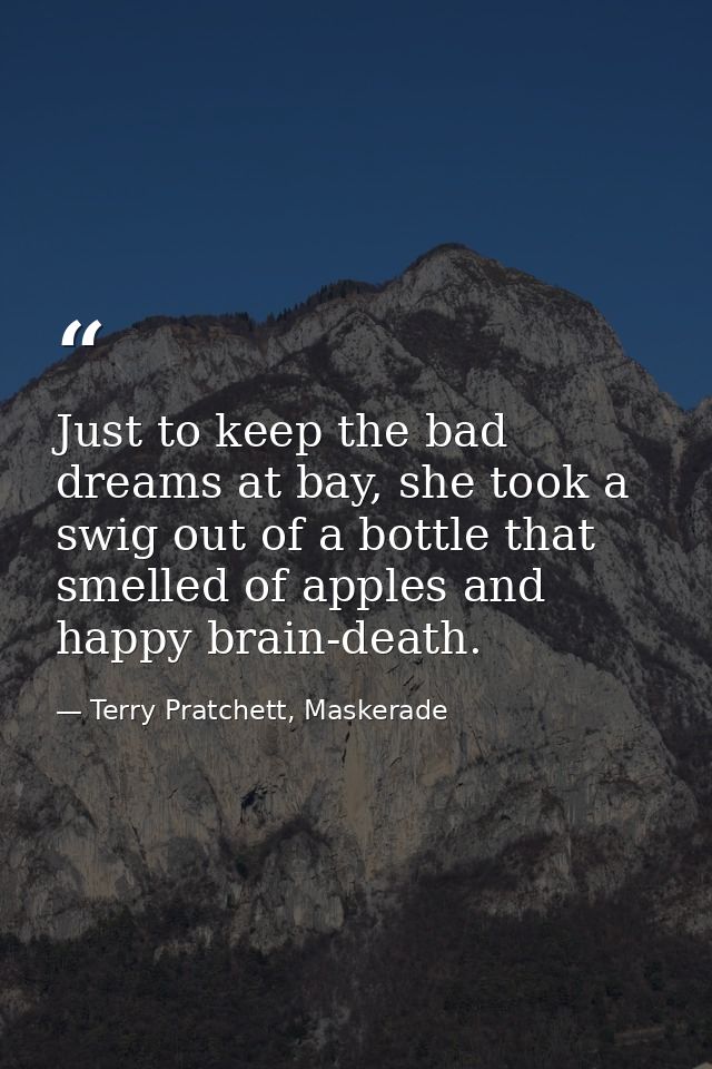 Just to keep the bad dreams at bay, she took a swig out of a bottle that smelled of apples and happy brain-death. — Terry Pratchett, Maskerade