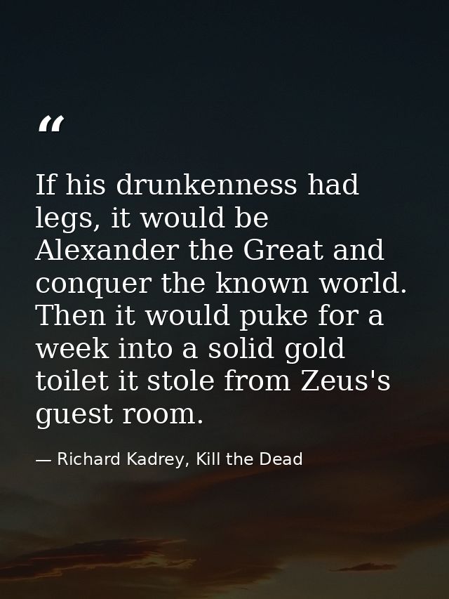 If his drunkenness had legs, it would be Alexander the Great and conquer the known world. Then it would puke for a week  — Richard Kadrey, Kill the Dead