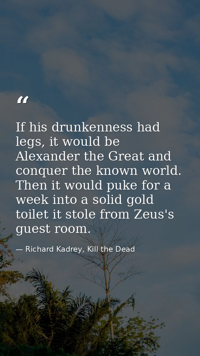 If his drunkenness had legs, it would be Alexander the Great and conquer the known world. Then it would puke for a week  — Richard Kadrey, Kill the Dead