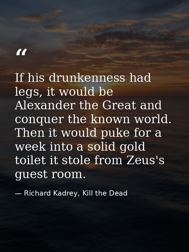 If his drunkenness had legs, it would be Alexander the Great and conquer the known world. Then it would puke for a week  — Richard Kadrey, Kill the Dead