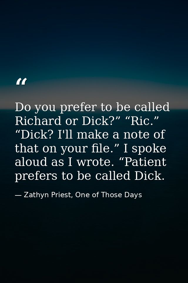 Do you prefer to be called Richard or Dick?” “Ric.” “Dick? I'll make a note of that on your file.” I spoke aloud as I wr — Zathyn Priest, One of Those Days