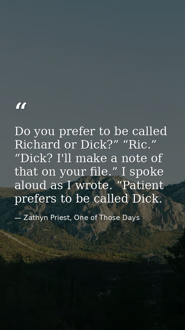 Do you prefer to be called Richard or Dick?” “Ric.” “Dick? I'll make a note of that on your file.” I spoke aloud as I wr — Zathyn Priest, One of Those Days