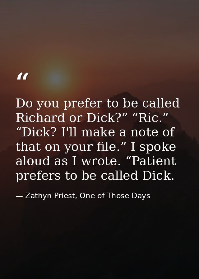 Do you prefer to be called Richard or Dick?” “Ric.” “Dick? I'll make a note of that on your file.” I spoke aloud as I wr — Zathyn Priest, One of Those Days