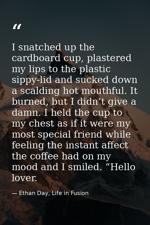 I snatched up the cardboard cup, plastered my lips to the plastic sippy-lid and sucked down a scalding hot mouthful. It  — Ethan Day, Life in Fusion