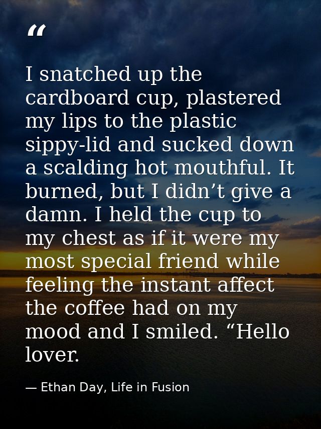 I snatched up the cardboard cup, plastered my lips to the plastic sippy-lid and sucked down a scalding hot mouthful. It  — Ethan Day, Life in Fusion