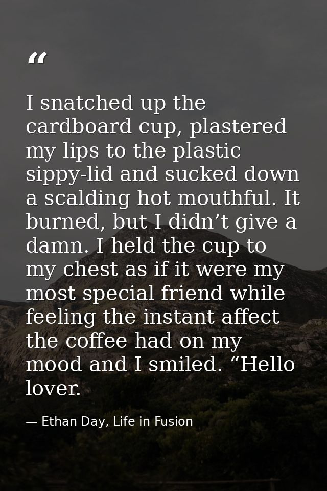 I snatched up the cardboard cup, plastered my lips to the plastic sippy-lid and sucked down a scalding hot mouthful. It  — Ethan Day, Life in Fusion