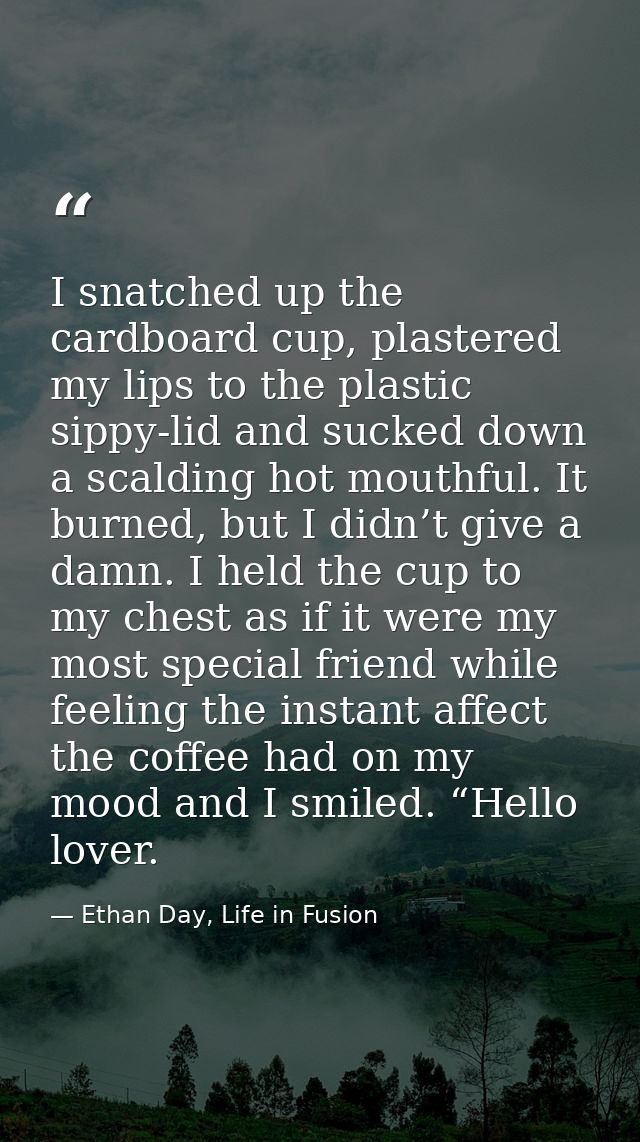 I snatched up the cardboard cup, plastered my lips to the plastic sippy-lid and sucked down a scalding hot mouthful. It  — Ethan Day, Life in Fusion