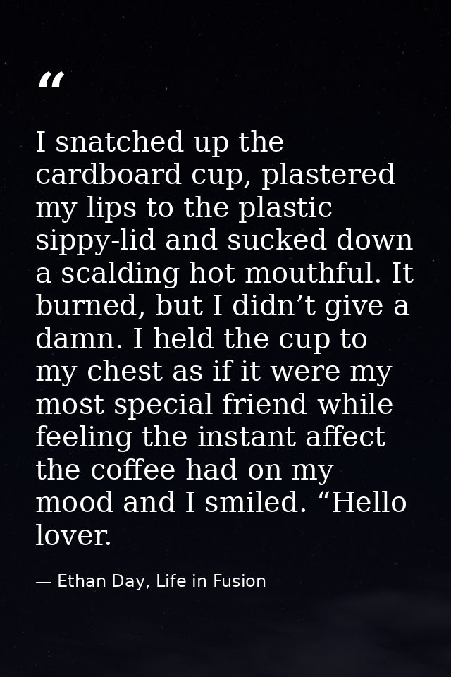 I snatched up the cardboard cup, plastered my lips to the plastic sippy-lid and sucked down a scalding hot mouthful. It  — Ethan Day, Life in Fusion