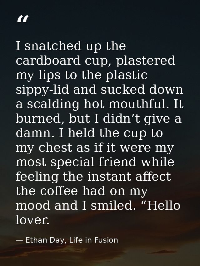I snatched up the cardboard cup, plastered my lips to the plastic sippy-lid and sucked down a scalding hot mouthful. It  — Ethan Day, Life in Fusion