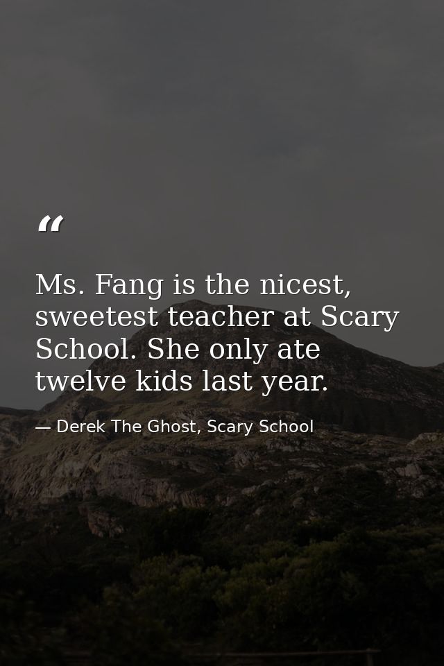 Ms. Fang is the nicest, sweetest teacher at Scary School. She only ate twelve kids last year. — Derek The Ghost, Scary School