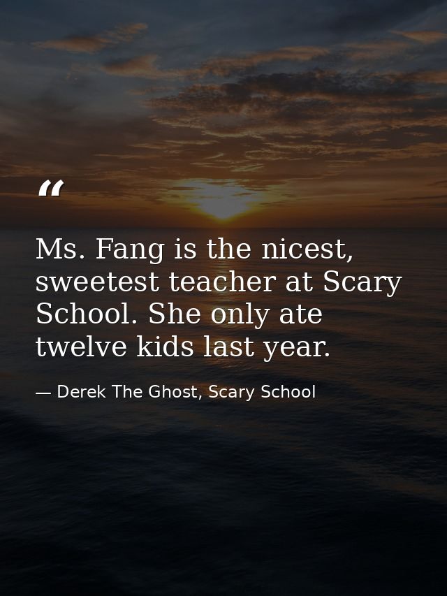Ms. Fang is the nicest, sweetest teacher at Scary School. She only ate twelve kids last year. — Derek The Ghost, Scary School