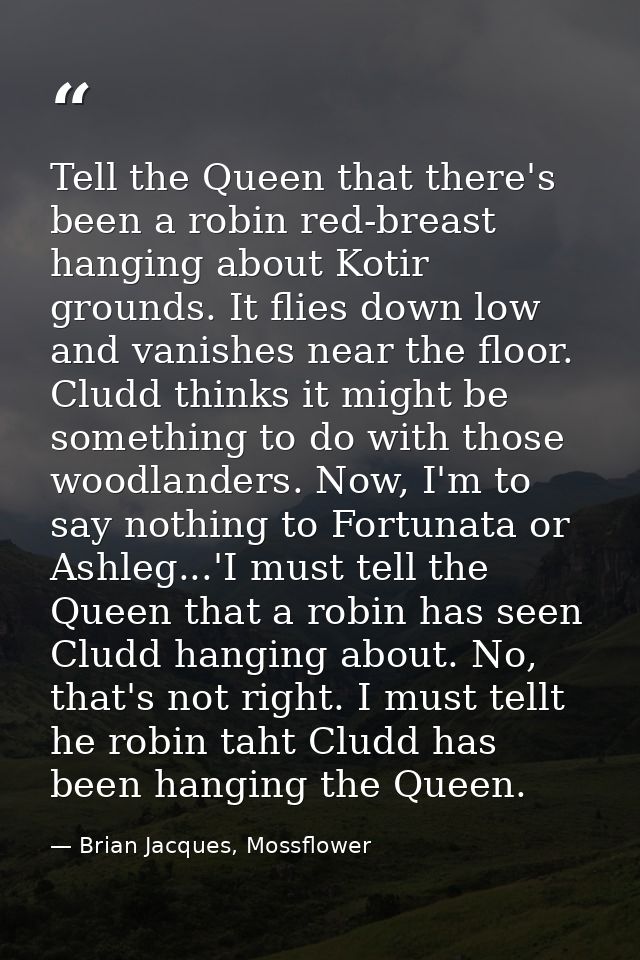 Tell the Queen that there's been a robin red-breast hanging about Kotir grounds. It flies down low and vanishes near the — Brian Jacques, Mossflower