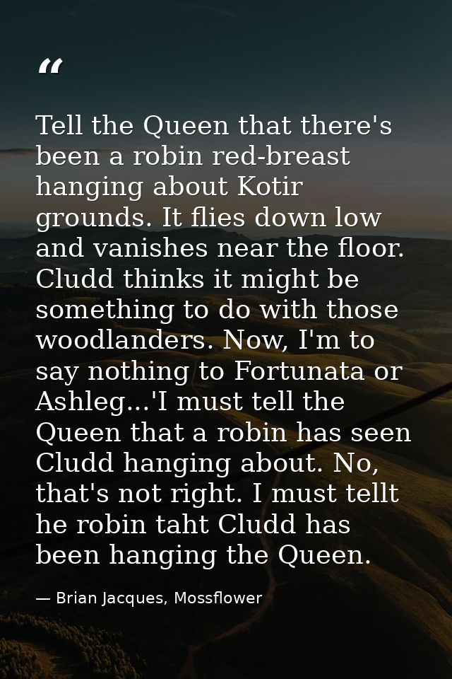 Tell the Queen that there's been a robin red-breast hanging about Kotir grounds. It flies down low and vanishes near the — Brian Jacques, Mossflower