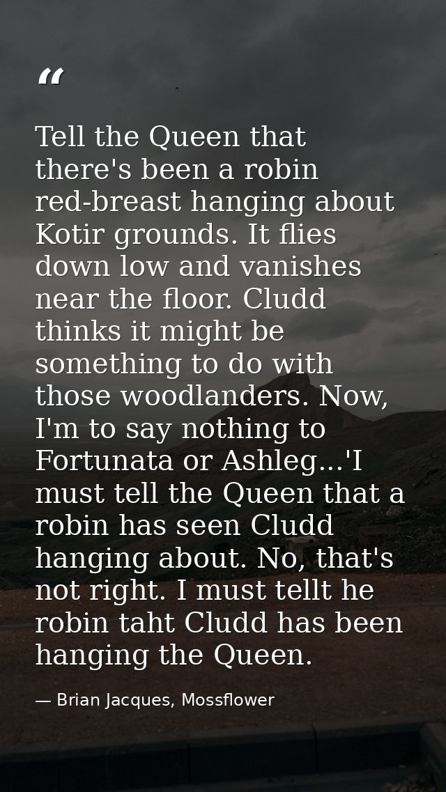 Tell the Queen that there's been a robin red-breast hanging about Kotir grounds. It flies down low and vanishes near the — Brian Jacques, Mossflower