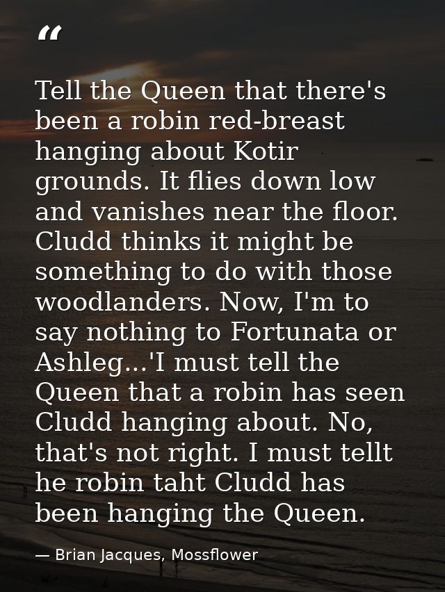 Tell the Queen that there's been a robin red-breast hanging about Kotir grounds. It flies down low and vanishes near the — Brian Jacques, Mossflower