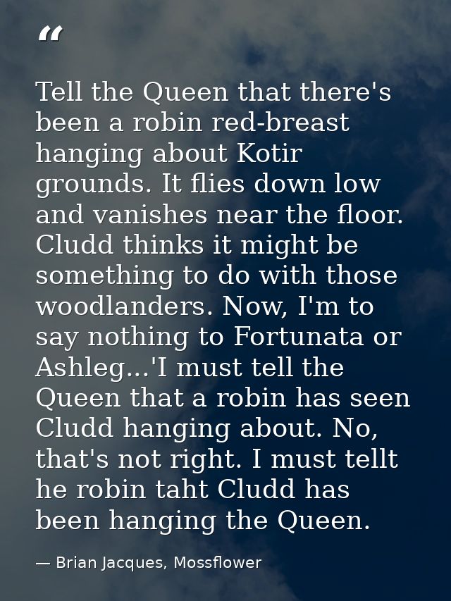 Tell the Queen that there's been a robin red-breast hanging about Kotir grounds. It flies down low and vanishes near the — Brian Jacques, Mossflower