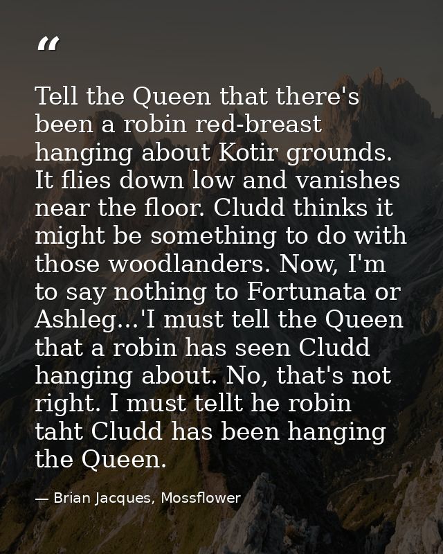 Tell the Queen that there's been a robin red-breast hanging about Kotir grounds. It flies down low and vanishes near the — Brian Jacques, Mossflower