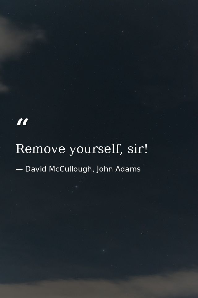 Remove yourself, sir! — David McCullough, John Adams