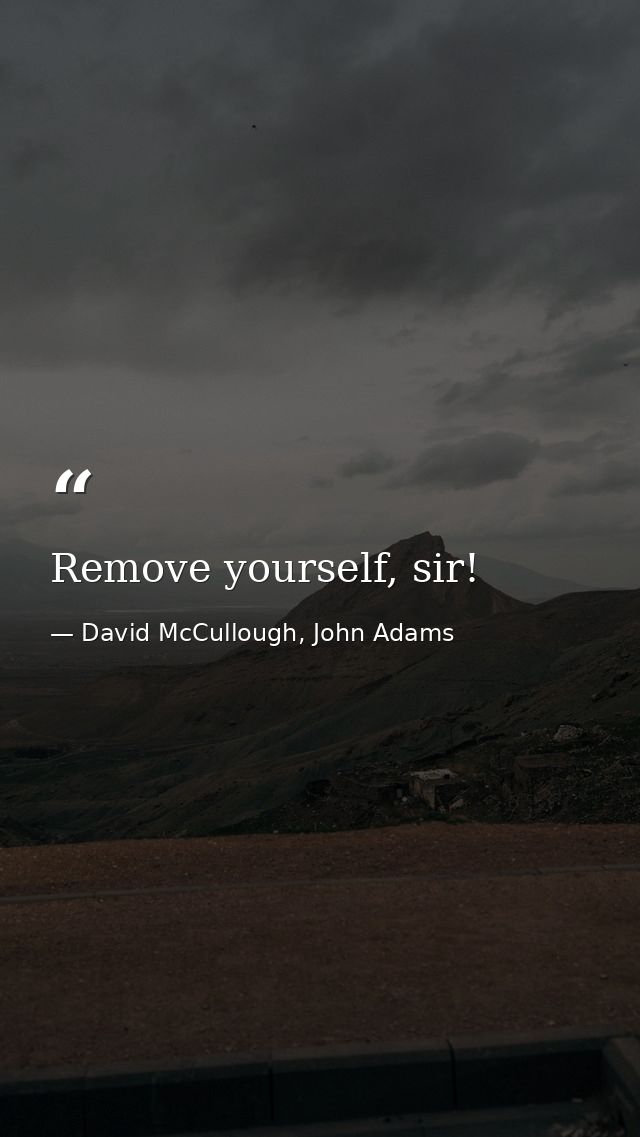 Remove yourself, sir! — David McCullough, John Adams