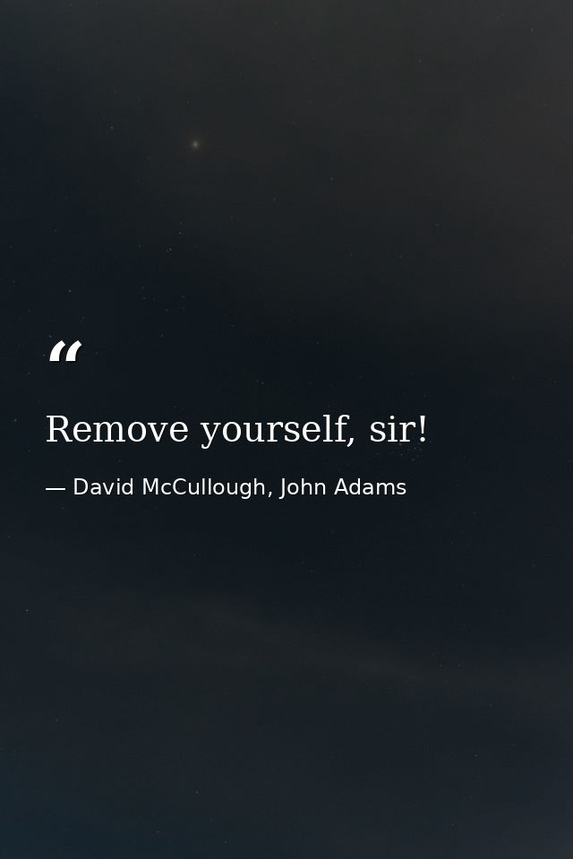 Remove yourself, sir! — David McCullough, John Adams