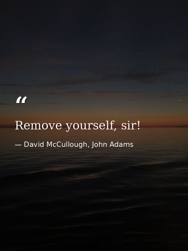 Remove yourself, sir! — David McCullough, John Adams