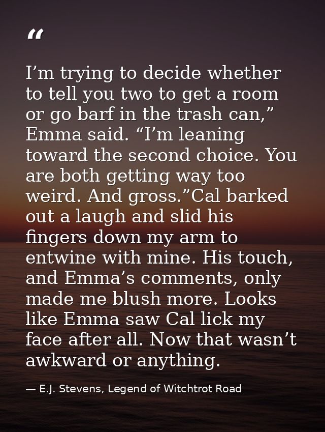 I’m trying to decide whether to tell you two to get a room or go barf in the trash can,” Emma said. “I’m leaning toward  — E.J. Stevens, Legend of Witchtrot Road