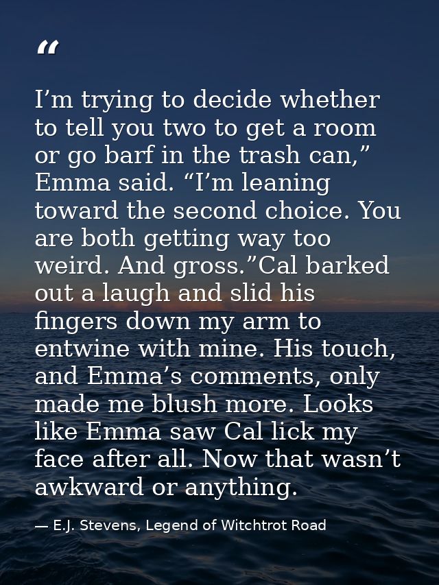 I’m trying to decide whether to tell you two to get a room or go barf in the trash can,” Emma said. “I’m leaning toward  — E.J. Stevens, Legend of Witchtrot Road