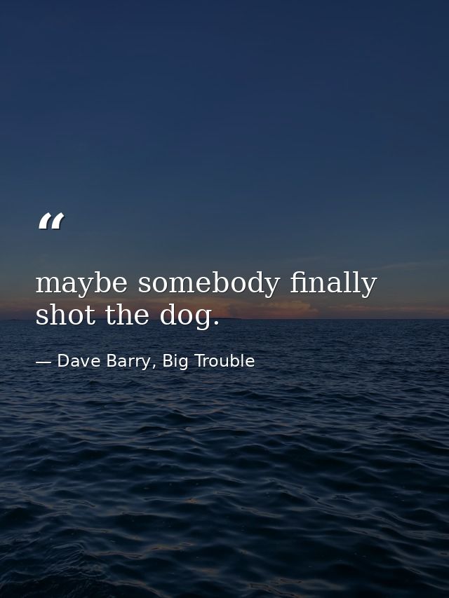 maybe somebody finally shot the dog. — Dave Barry, Big Trouble