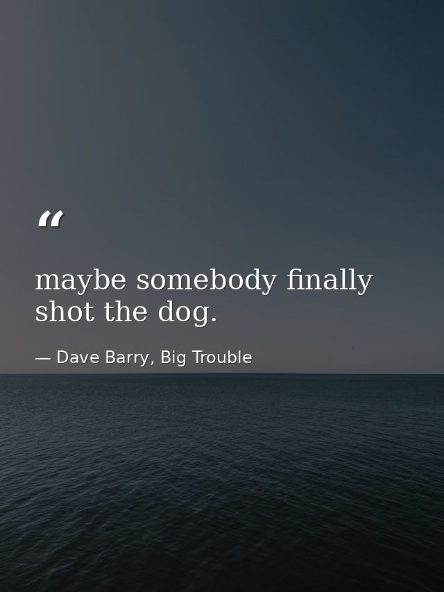 maybe somebody finally shot the dog. — Dave Barry, Big Trouble