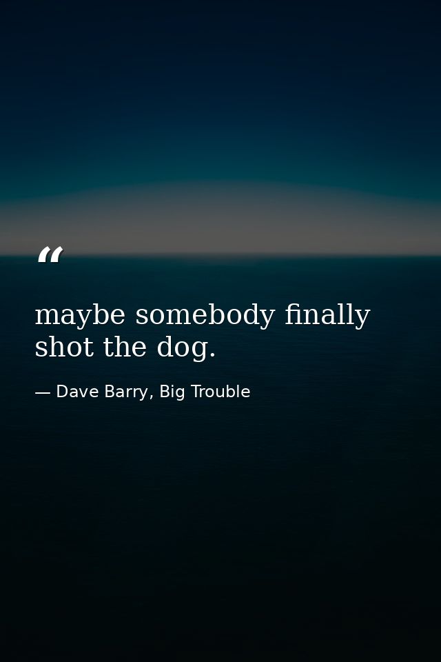 maybe somebody finally shot the dog. — Dave Barry, Big Trouble