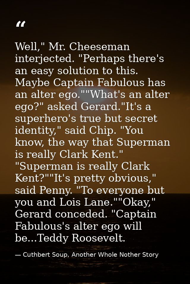 Well," Mr. Cheeseman interjected. "Perhaps there's an easy solution to this. Maybe Captain Fabulous has an alter ego.""W — Cuthbert Soup, Another Whole Nother Story