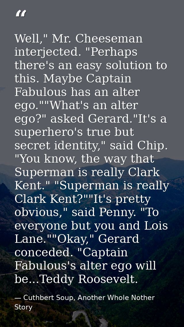 Well," Mr. Cheeseman interjected. "Perhaps there's an easy solution to this. Maybe Captain Fabulous has an alter ego.""W — Cuthbert Soup, Another Whole Nother Story
